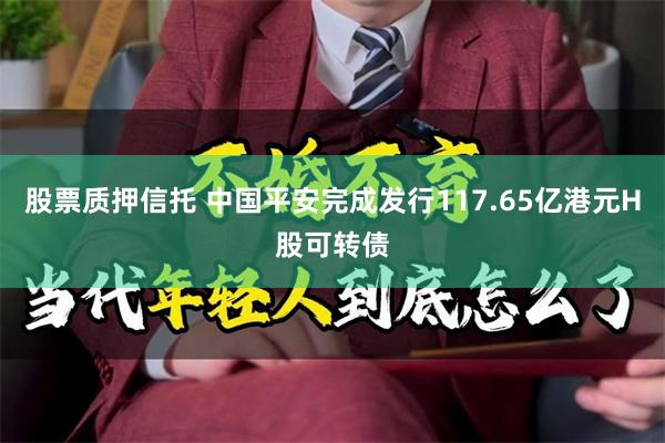 股票质押信托 中国平安完成发行117.65亿港元H股可转债