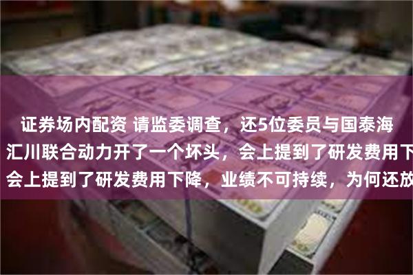 证券场内配资 请监委调查，还5位委员与国泰海通等一个清白，A拆A，汇川联合动力开了一个坏头，会上提到了研发费用下降，业绩不可持续，为何还放行？