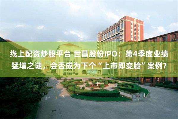 线上配资炒股平台 世昌股份IPO：第4季度业绩猛增之谜，会否成为下个“上市即变脸”案例？