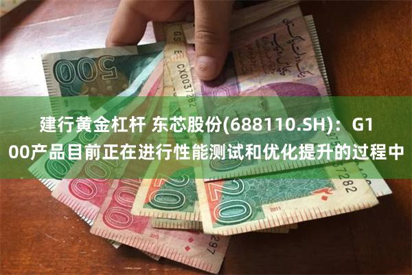 建行黄金杠杆 东芯股份(688110.SH)：G100产品目前正在进行性能测试和优化提升的过程中