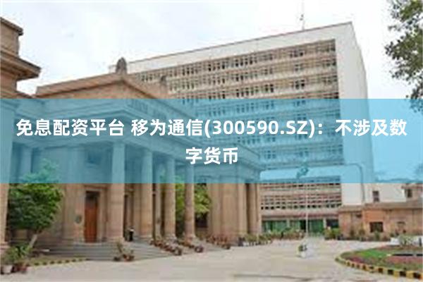 免息配资平台 移为通信(300590.SZ)：不涉及数字货币