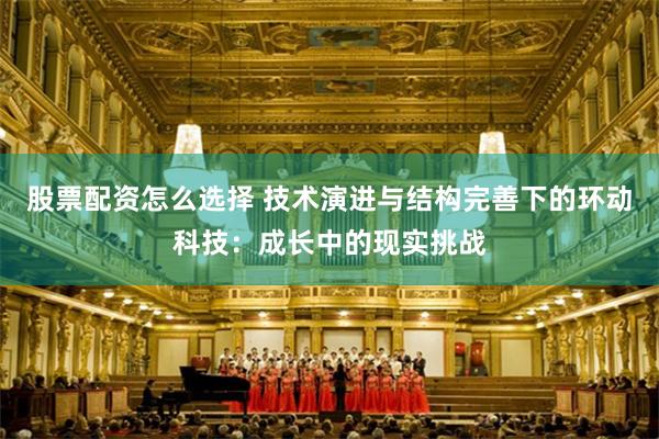 股票配资怎么选择 技术演进与结构完善下的环动科技：成长中的现实挑战