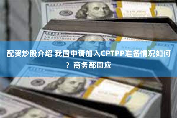 配资炒股介绍 我国申请加入CPTPP准备情况如何？商务部回应