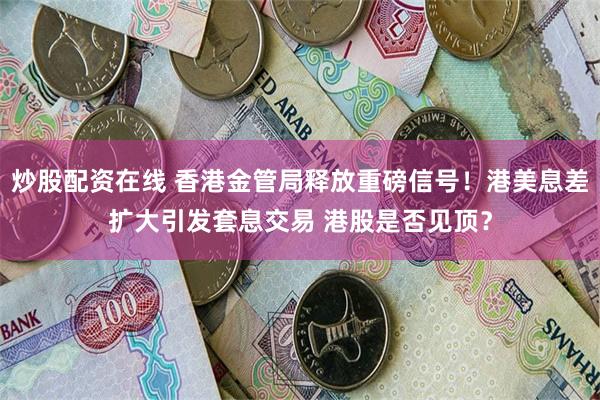 炒股配资在线 香港金管局释放重磅信号！港美息差扩大引发套息交易 港股是否见顶？