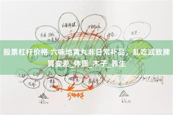 股票杠杆价格 六味地黄丸非日常补品，乱吃或致脾胃变差_体质_木子_养生