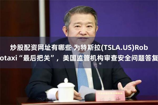 炒股配资网址有哪些 为特斯拉(TSLA.US)Robotaxi“最后把关”，美国监管机构审查安全问题答复