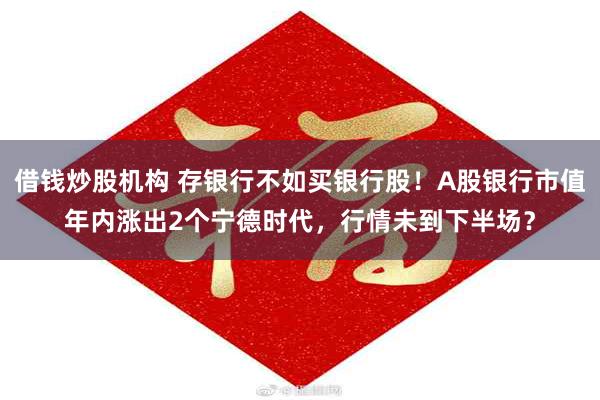 借钱炒股机构 存银行不如买银行股！A股银行市值年内涨出2个宁德时代，行情未到下半场？