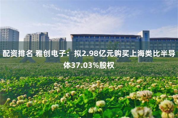 配资排名 雅创电子：拟2.98亿元购买上海类比半导体37.03%股权