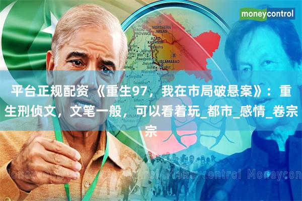 平台正规配资 《重生97，我在市局破悬案》：重生刑侦文，文笔一般，可以看着玩_都市_感情_卷宗