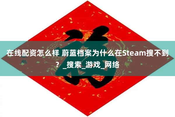 在线配资怎么样 蔚蓝档案为什么在Steam搜不到？_搜索_游戏_网络