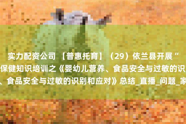 实力配资公司 【普惠托育】（29）依兰县开展“百天千场万家”托育服务保健知识培训之《婴幼儿营养、食品安全与过敏的识别和应对》总结_直播_问题_家长