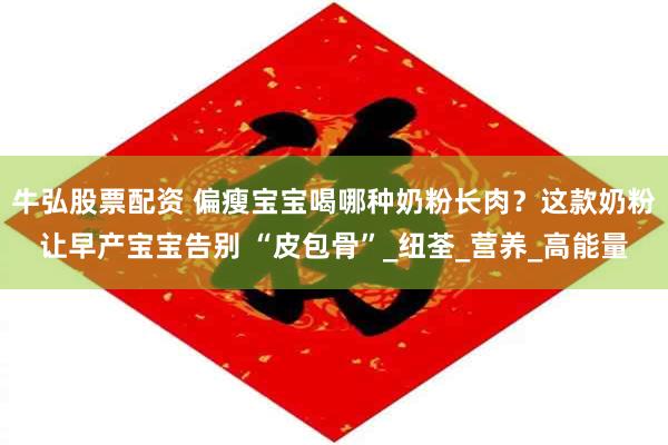 牛弘股票配资 偏瘦宝宝喝哪种奶粉长肉？这款奶粉让早产宝宝告别 “皮包骨”_纽荃_营养_高能量