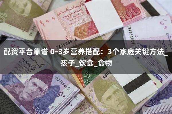 配资平台靠谱 0-3岁营养搭配：3个家庭关键方法_孩子_饮食_食物