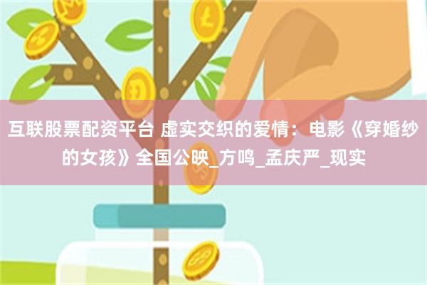 互联股票配资平台 虚实交织的爱情：电影《穿婚纱的女孩》全国公映_方鸣_孟庆严_现实