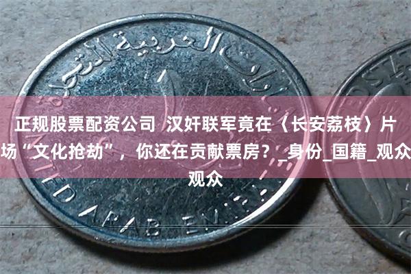 正规股票配资公司  汉奸联军竟在〈长安荔枝〉片场“文化抢劫”，你还在贡献票房？_身份_国籍_观众