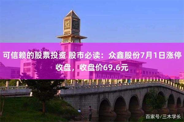 可信赖的股票投资 股市必读：众鑫股份7月1日涨停收盘，收盘价69.6元