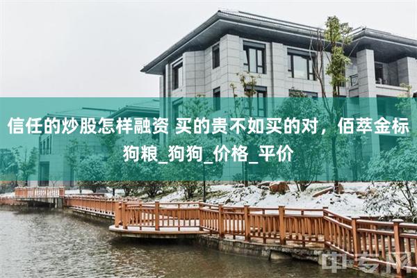 信任的炒股怎样融资 买的贵不如买的对，佰萃金标狗粮_狗狗_价格_平价