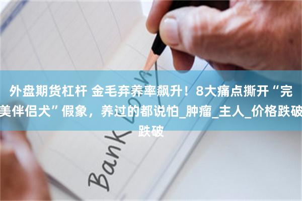 外盘期货杠杆 金毛弃养率飙升！8大痛点撕开“完美伴侣犬”假象，养过的都说怕_肿瘤_主人_价格跌破