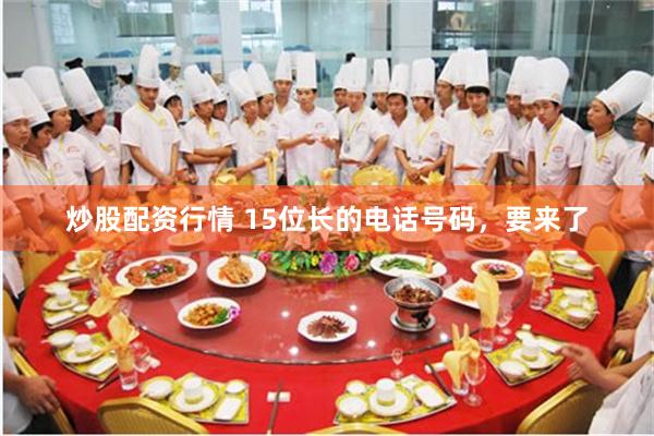 炒股配资行情 15位长的电话号码，要来了