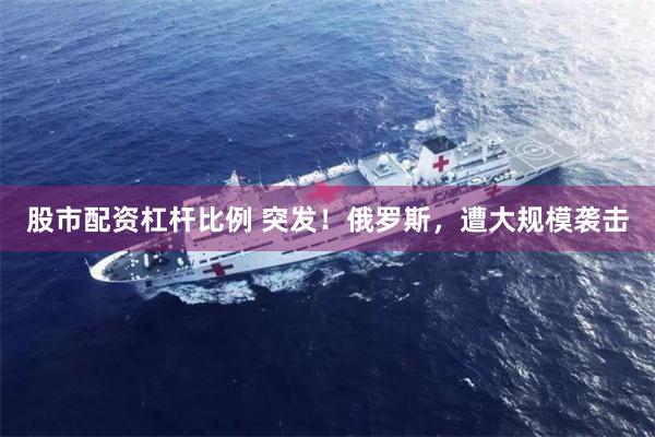 股市配资杠杆比例 突发！俄罗斯，遭大规模袭击