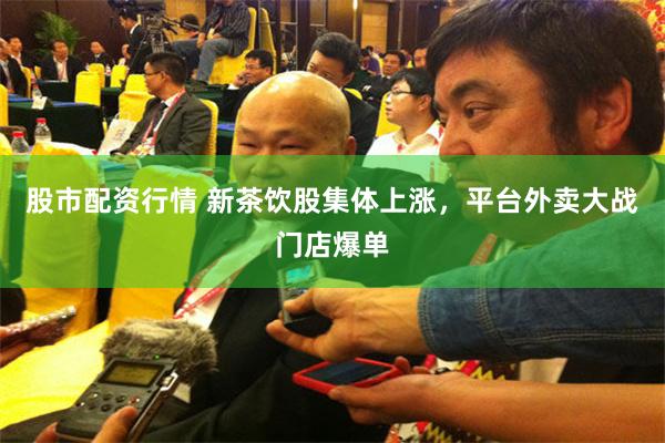 股市配资行情 新茶饮股集体上涨，平台外卖大战门店爆单