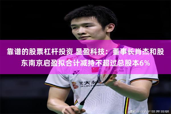 靠谱的股票杠杆投资 显盈科技：董事长肖杰和股东南京启盈拟合计减持不超过总股本6%