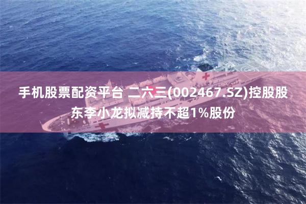 手机股票配资平台 二六三(002467.SZ)控股股东李小龙拟减持不超1%股份