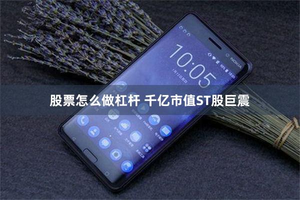 股票怎么做杠杆 千亿市值ST股巨震