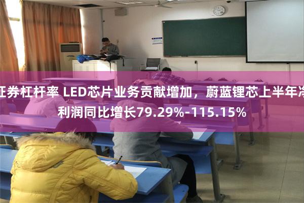 证券杠杆率 LED芯片业务贡献增加，蔚蓝锂芯上半年净利润同比增长79.29%-115.15%