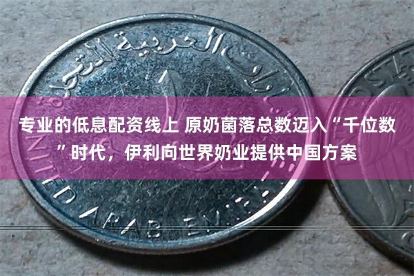 专业的低息配资线上 原奶菌落总数迈入“千位数”时代，伊利向世界奶业提供中国方案