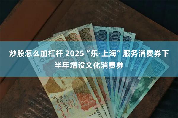 炒股怎么加杠杆 2025“乐·上海”服务消费券下半年增设文化消费券