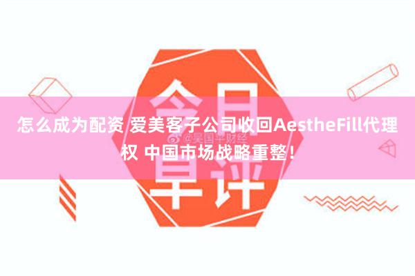 怎么成为配资 爱美客子公司收回AestheFill代理权 中国市场战略重整！
