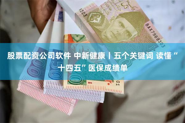 股票配资公司软件 中新健康丨五个关键词 读懂“十四五”医保成绩单
