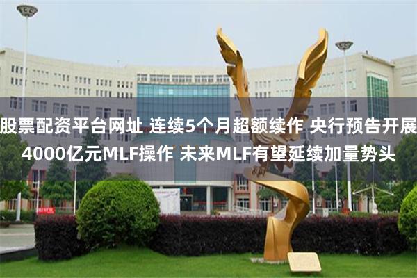 股票配资平台网址 连续5个月超额续作 央行预告开展4000亿元MLF操作 未来MLF有望延续加量势头