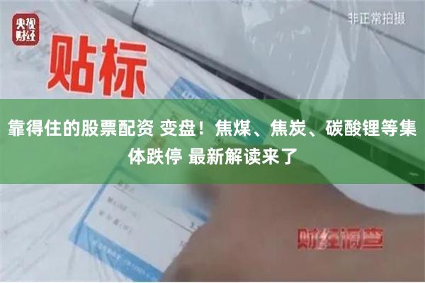 靠得住的股票配资 变盘！焦煤、焦炭、碳酸锂等集体跌停 最新解读来了