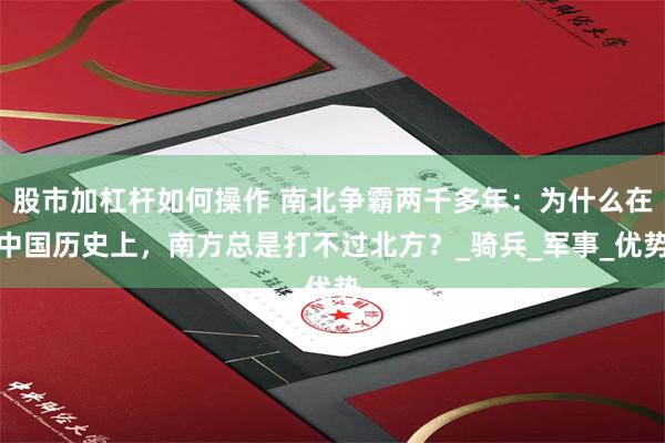 股市加杠杆如何操作 南北争霸两千多年：为什么在中国历史上，南方总是打不过北方？_骑兵_军事_优势