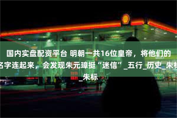 国内实盘配资平台 明朝一共16位皇帝，将他们的名字连起来，会发现朱元璋挺“迷信”_五行_历史_朱标