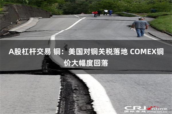 A股杠杆交易 铜：美国对铜关税落地 COMEX铜价大幅度回落