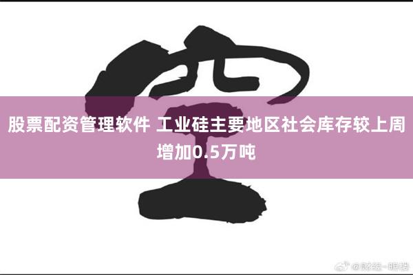 股票配资管理软件 工业硅主要地区社会库存较上周增加0.5万吨