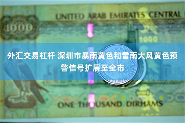外汇交易杠杆 深圳市暴雨黄色和雷雨大风黄色预警信号扩展至全市