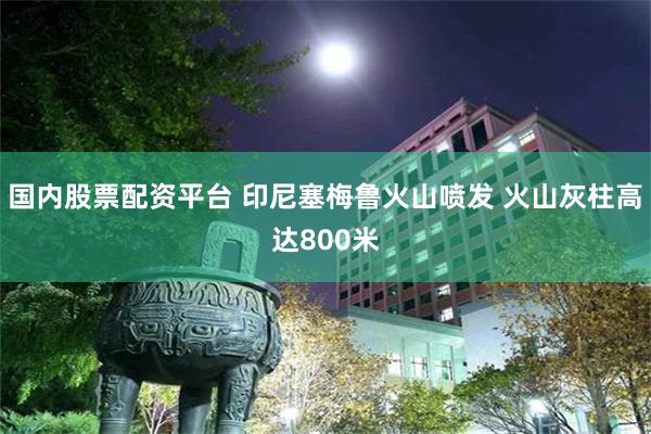 国内股票配资平台 印尼塞梅鲁火山喷发 火山灰柱高达800米