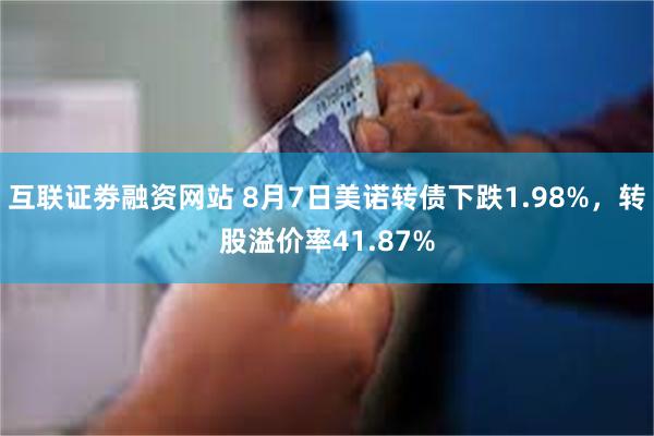 互联证劵融资网站 8月7日美诺转债下跌1.98%，转股溢价率41.87%
