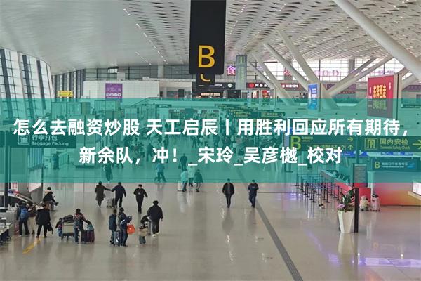 怎么去融资炒股 天工启辰丨用胜利回应所有期待，新余队，冲！_宋玲_吴彦樾_校对