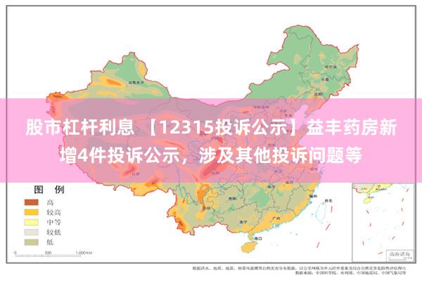 股市杠杆利息 【12315投诉公示】益丰药房新增4件投诉公示，涉及其他投诉问题等