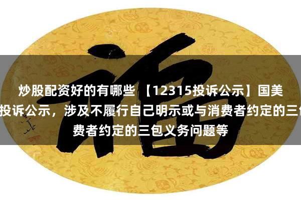 炒股配资好的有哪些 【12315投诉公示】国美零售新增3件投诉公示，涉及不履行自己明示或与消费者约定的三包义务问题等