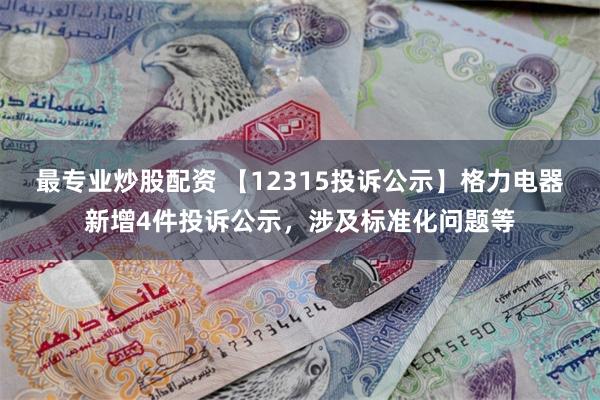 最专业炒股配资 【12315投诉公示】格力电器新增4件投诉公示，涉及标准化问题等