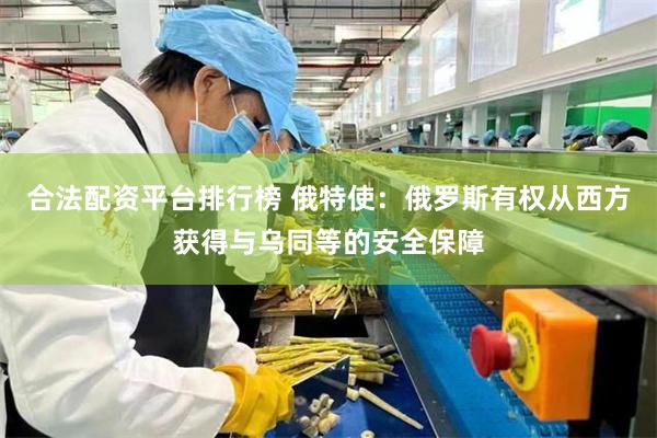 合法配资平台排行榜 俄特使：俄罗斯有权从西方获得与乌同等的安全保障
