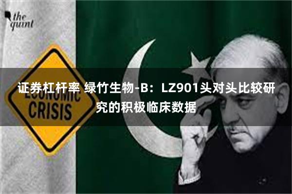 证券杠杆率 绿竹生物-B：LZ901头对头比较研究的积极临床数据