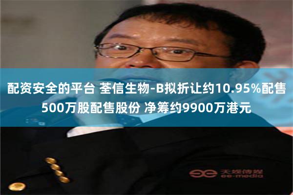 配资安全的平台 荃信生物-B拟折让约10.95%配售500万股配售股份 净筹约9900万港元
