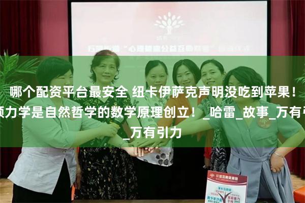 哪个配资平台最安全 纽卡伊萨克声明没吃到苹果！牛顿力学是自然哲学的数学原理创立！_哈雷_故事_万有引力